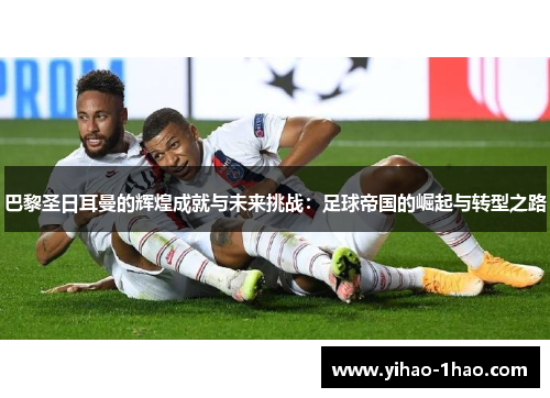 巴黎圣日耳曼的辉煌成就与未来挑战：足球帝国的崛起与转型之路