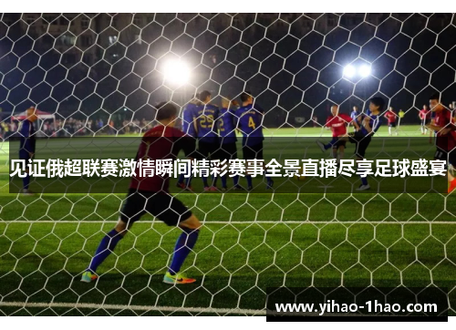 见证俄超联赛激情瞬间精彩赛事全景直播尽享足球盛宴