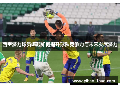 西甲潜力球员崛起如何提升球队竞争力与未来发展潜力