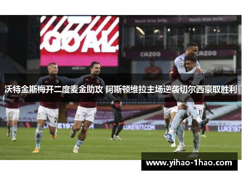 沃特金斯梅开二度麦金助攻 阿斯顿维拉主场逆袭切尔西豪取胜利