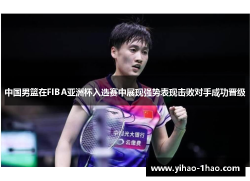 中国男篮在FIBA亚洲杯入选赛中展现强势表现击败对手成功晋级