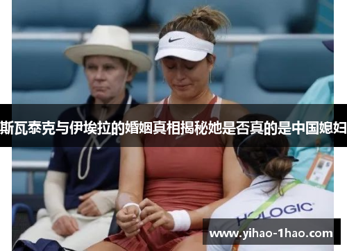 斯瓦泰克与伊埃拉的婚姻真相揭秘她是否真的是中国媳妇