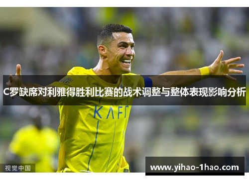 C罗缺席对利雅得胜利比赛的战术调整与整体表现影响分析