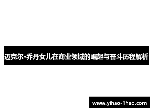 迈克尔·乔丹女儿在商业领域的崛起与奋斗历程解析