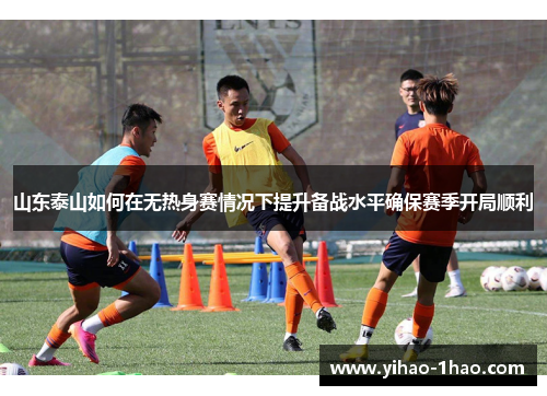 山东泰山如何在无热身赛情况下提升备战水平确保赛季开局顺利