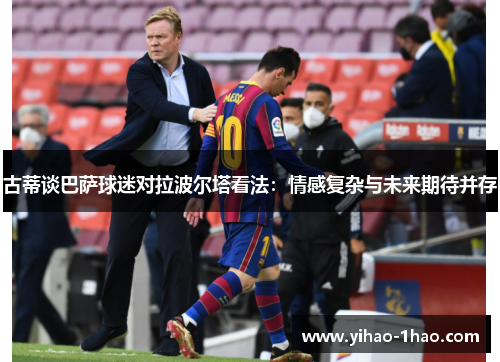 古蒂谈巴萨球迷对拉波尔塔看法：情感复杂与未来期待并存