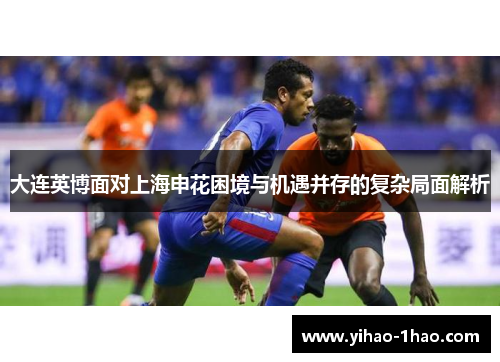 大连英博面对上海申花困境与机遇并存的复杂局面解析