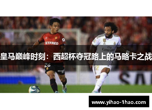皇马巅峰时刻：西超杯夺冠路上的马略卡之战