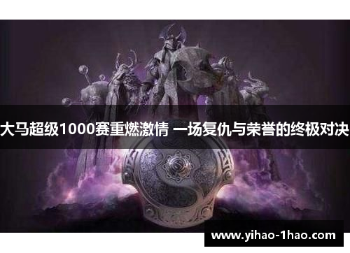 大马超级1000赛重燃激情 一场复仇与荣誉的终极对决
