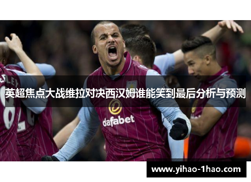 英超焦点大战维拉对决西汉姆谁能笑到最后分析与预测