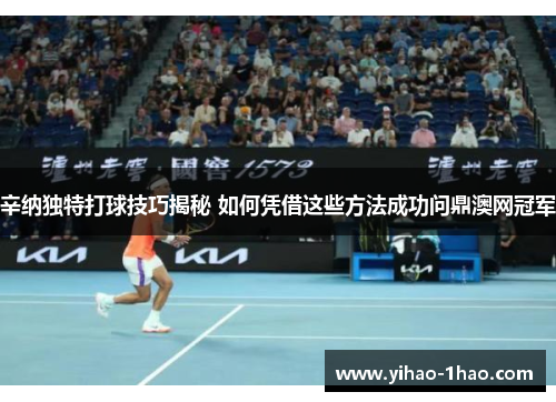 辛纳独特打球技巧揭秘 如何凭借这些方法成功问鼎澳网冠军