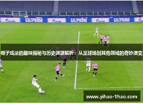帽子戏法的趣味揭秘与历史渊源解析：从足球场到其他领域的奇妙演变