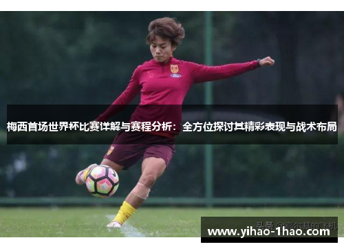 梅西首场世界杯比赛详解与赛程分析：全方位探讨其精彩表现与战术布局