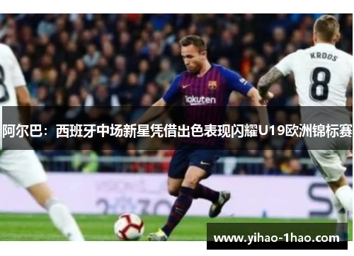 阿尔巴：西班牙中场新星凭借出色表现闪耀U19欧洲锦标赛