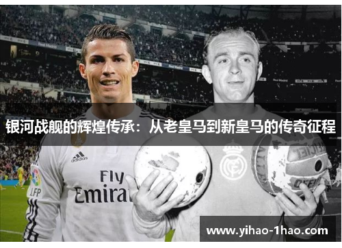 银河战舰的辉煌传承：从老皇马到新皇马的传奇征程