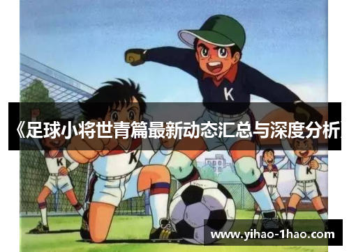 《足球小将世青篇最新动态汇总与深度分析》