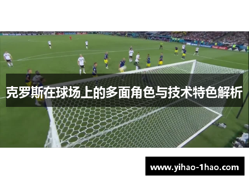克罗斯在球场上的多面角色与技术特色解析