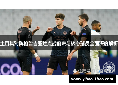 土耳其对阵格鲁吉亚焦点战前瞻与核心球员全面深度解析