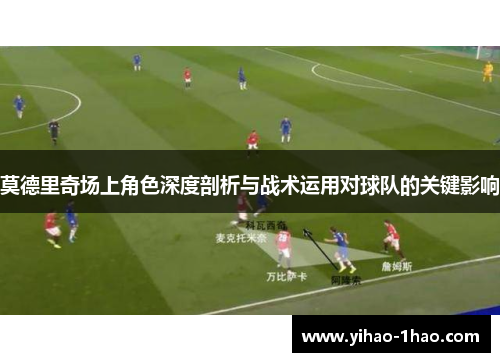 莫德里奇场上角色深度剖析与战术运用对球队的关键影响
